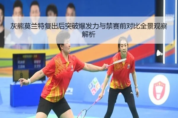 灰熊莫兰特复出后突破爆发力与禁赛前对比全景观察解析