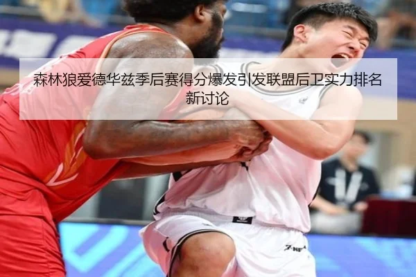 森林狼爱德华兹季后赛得分爆发引发联盟后卫实力排名新讨论